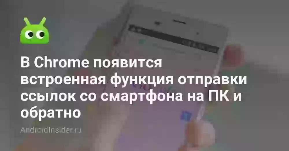 В Chrome появится встроенная функция отправки ссылок со смартфона на ПК и обратно