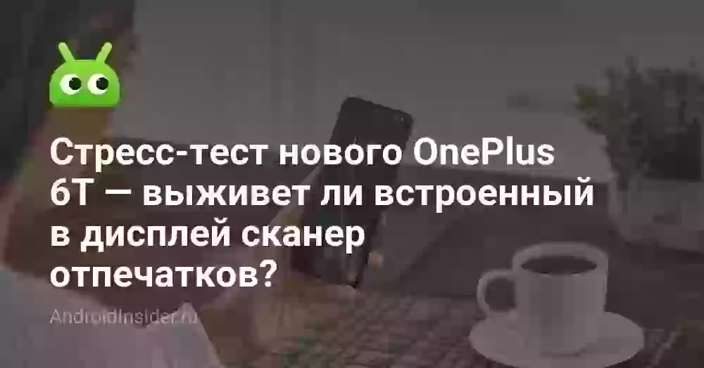 Стресс-тест нового OnePlus 6T — выживет ли встроенный в дисплей сканер отпечатков?