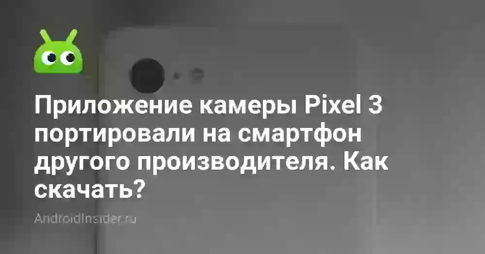 Приложение камеры Pixel 3 портировали на смартфон другого производителя. Как скачать?