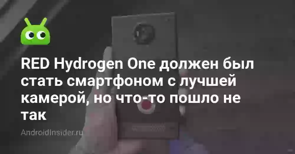 RED Hydrogen One должен был стать смартфоном с лучшей камерой, но что-то пошло не так