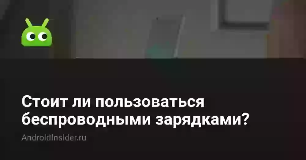 Стоит ли пользоваться беспроводными зарядками?