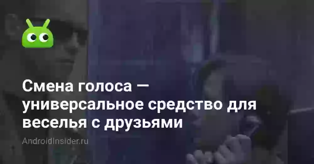 Смена голоса — универсальное средство для веселья с друзьями