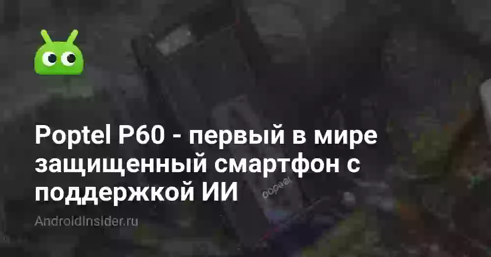 Poptel P60 — первый в мире защищенный смартфон с поддержкой ИИ