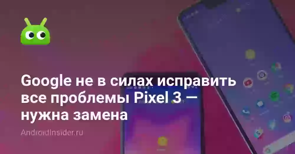 Google не в силах исправить все проблемы Pixel 3 — нужна замена