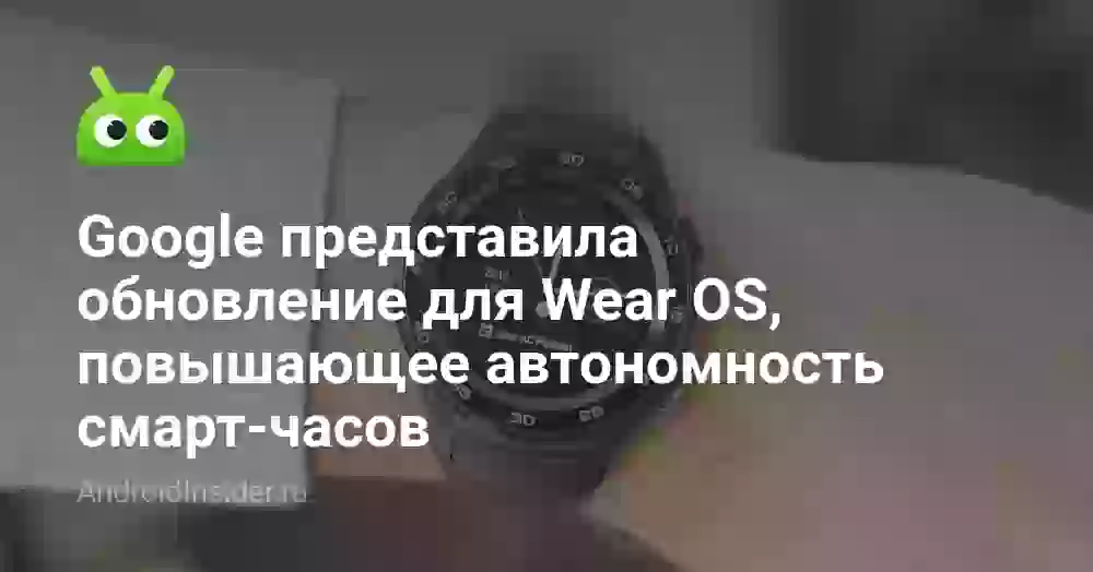 Google представила обновление для Wear OS, повышающее автономность смарт-часов