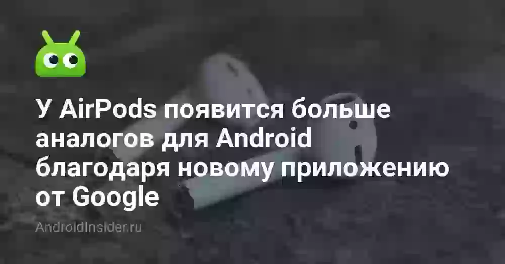 У AirPods появится больше аналогов для Android благодаря новому приложению от Google