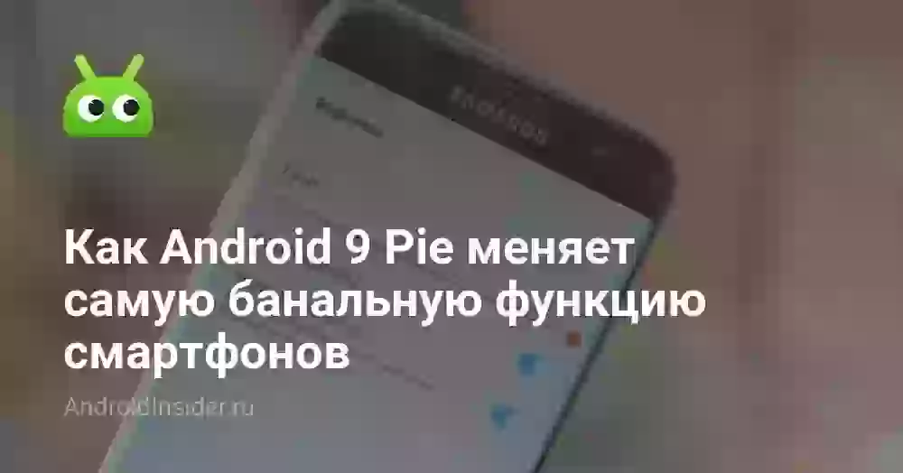 Как Android 9 Pie меняет самую банальную функцию смартфонов