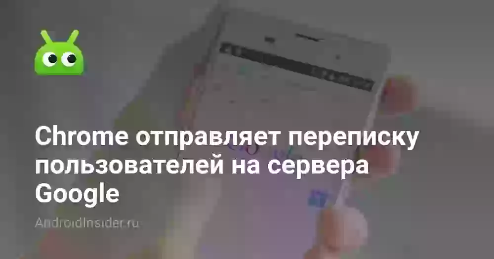 Chrome отправляет переписку пользователей на сервера Google