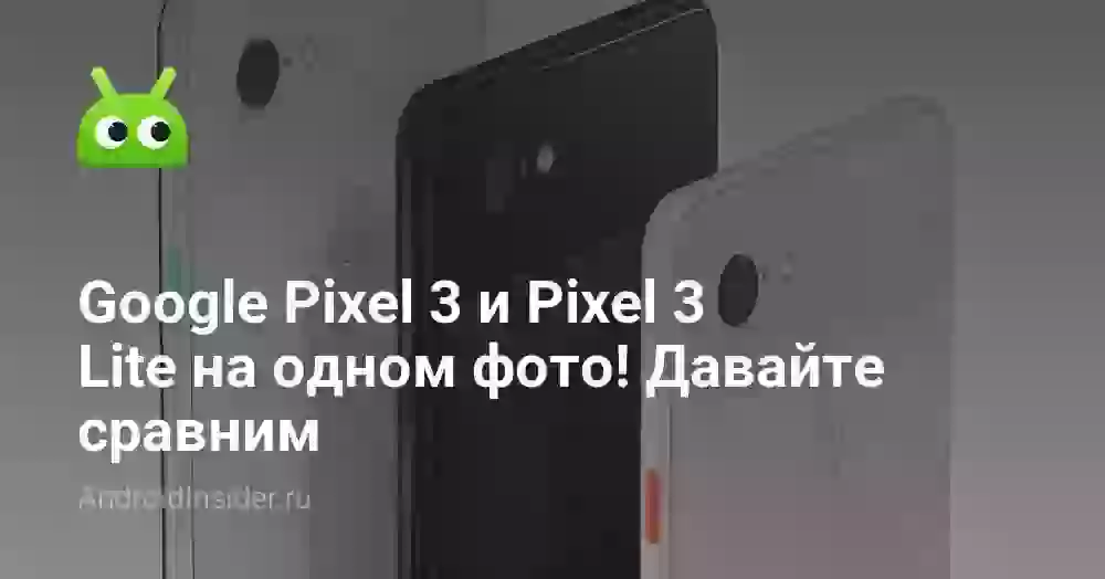 Google Pixel 3 и Pixel 3 Lite на одном фото! Давайте сравним