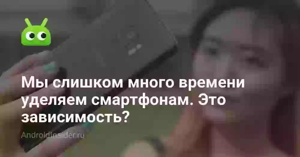 Мы слишком много времени уделяем смартфонам. Это зависимость?
