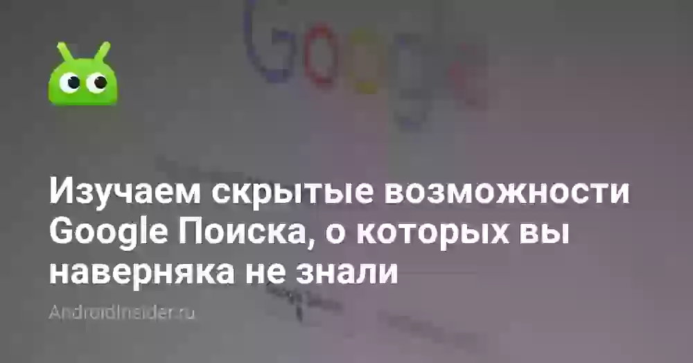 Изучаем скрытые возможности Google Поиска, о которых вы наверняка не знали