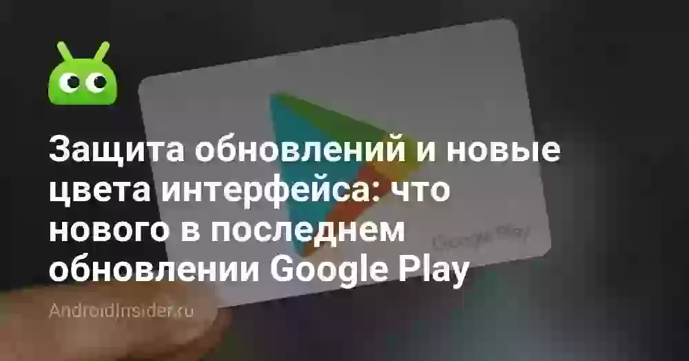 Защита обновлений и новые цвета интерфейса: что нового в последнем обновлении Google Play