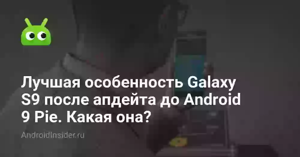 Лучшая особенность Galaxy S9 после апдейта до Android 9 Pie. Какая она?