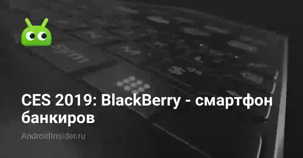 CES 2019: BlackBerry — смартфон банкиров