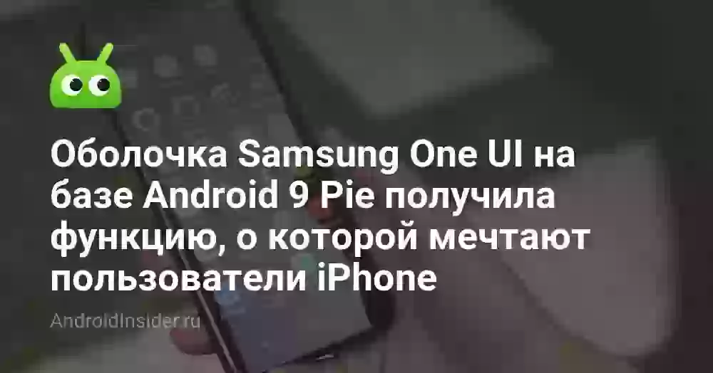 Оболочка Samsung One UI на базе Android 9 Pie получила функцию, о которой мечтают пользователи iPhone