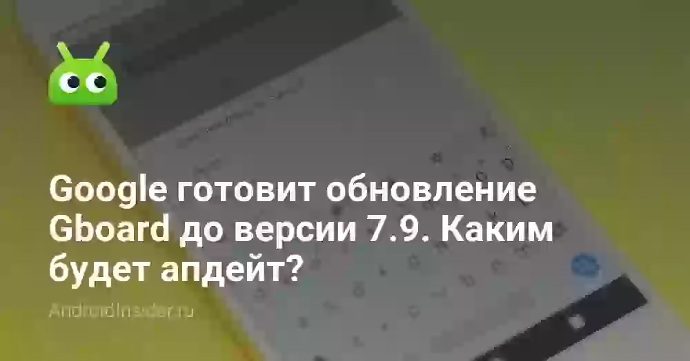 Google готовит обновление Gboard до версии 7.9. Каким будет апдейт?