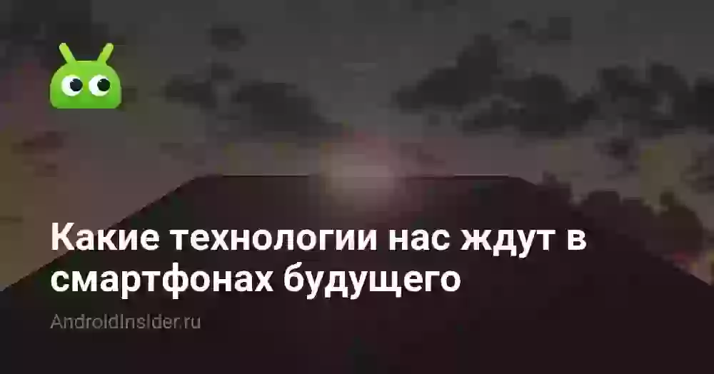 Какие технологии нас ждут в смартфонах будущего