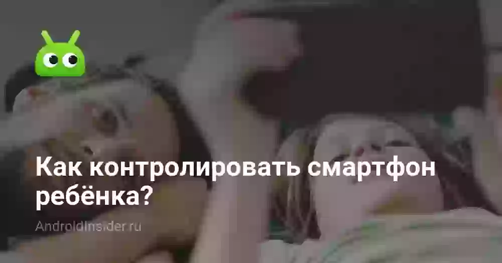 Как контролировать смартфон ребёнка?