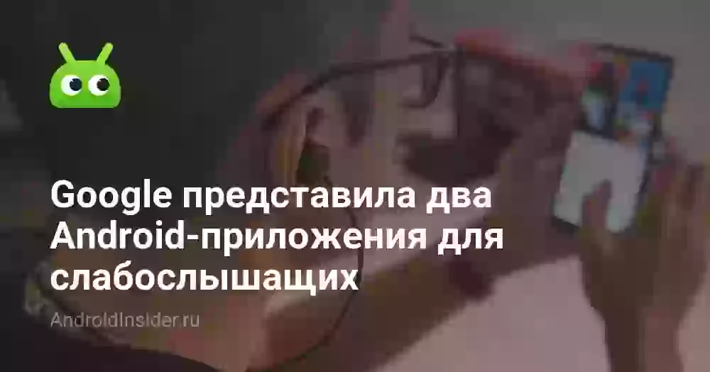 Google представила два Android-приложения для слабослышащих