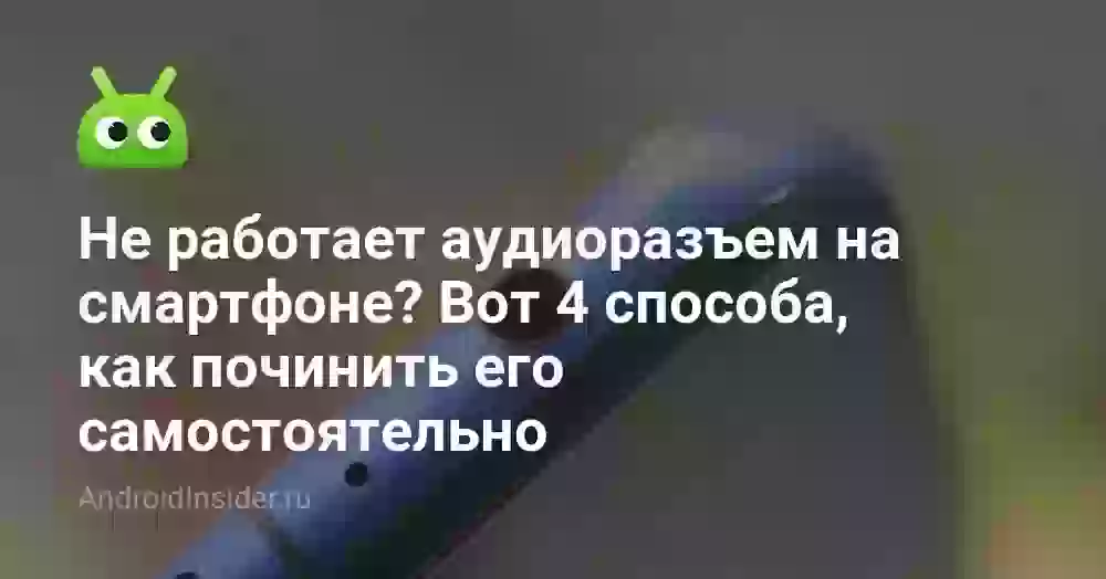 Не работает аудиоразъем на смартфоне? Вот 4 способа, как починить его самостоятельно