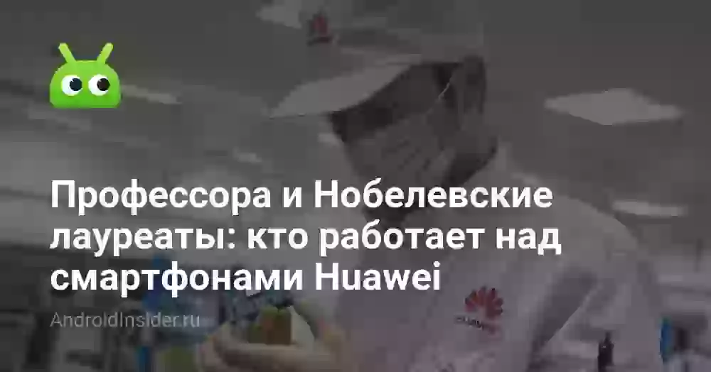 Профессора и Нобелевские лауреаты: кто работает над смартфонами Huawei