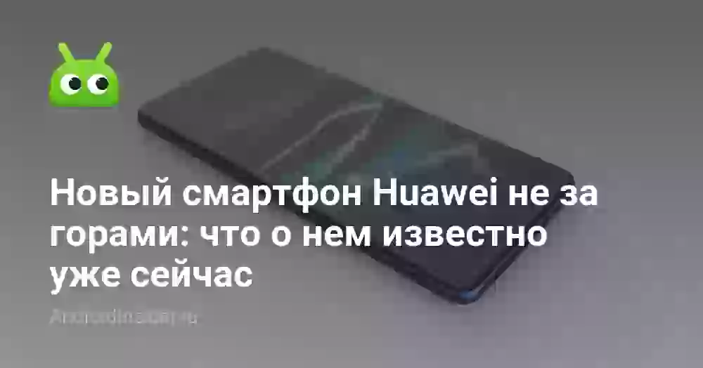 Новый смартфон Huawei не за горами: что о нем известно уже сейчас