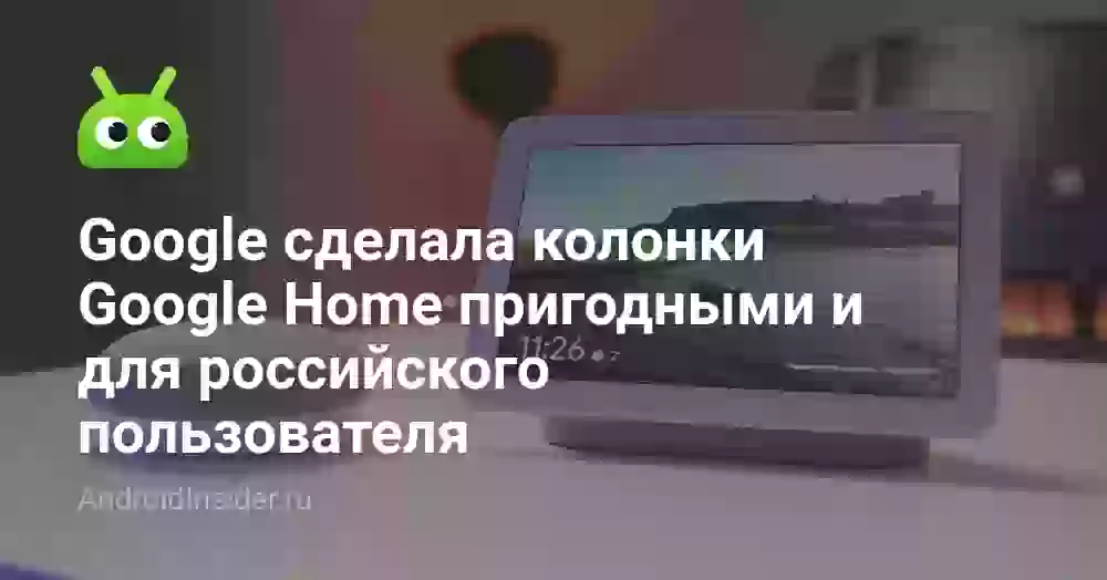 Google сделала колонки Google Home пригодными и для российского пользователя
