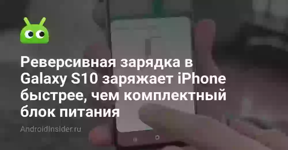 Реверсивная зарядка в Galaxy S10 заряжает iPhone быстрее, чем комплектный блок питания