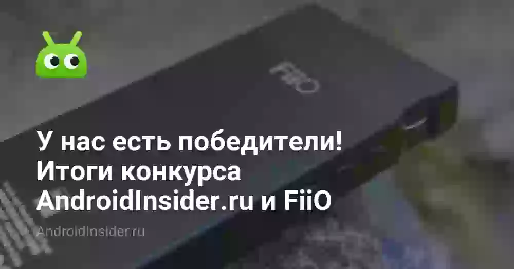 У нас есть победители! Итоги конкурса AndroidInsider.ru и FiiO