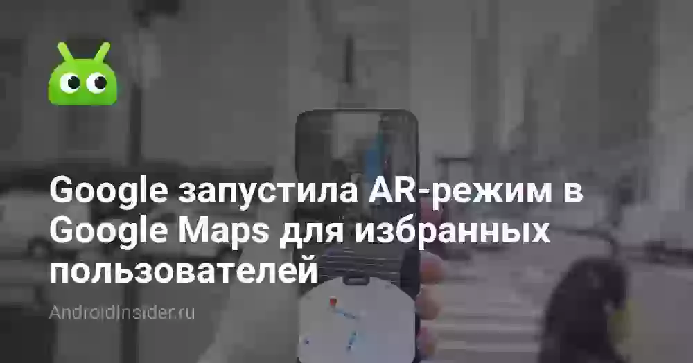 Google запустила AR-режим в Google Maps для избранных пользователей