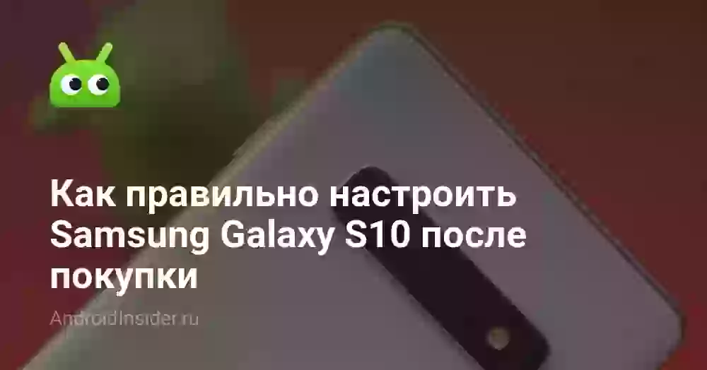 Как правильно настроить Samsung Galaxy S10 после покупки