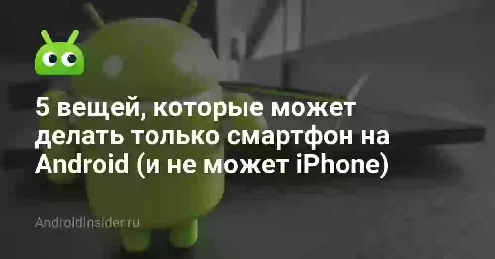 5 вещей, которые может делать только смартфон на Android (и не может iPhone)