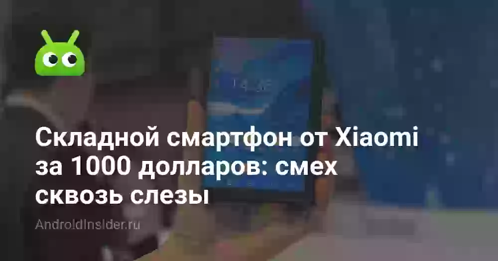 Складной смартфон от Xiaomi за 1000 долларов: смех сквозь слезы