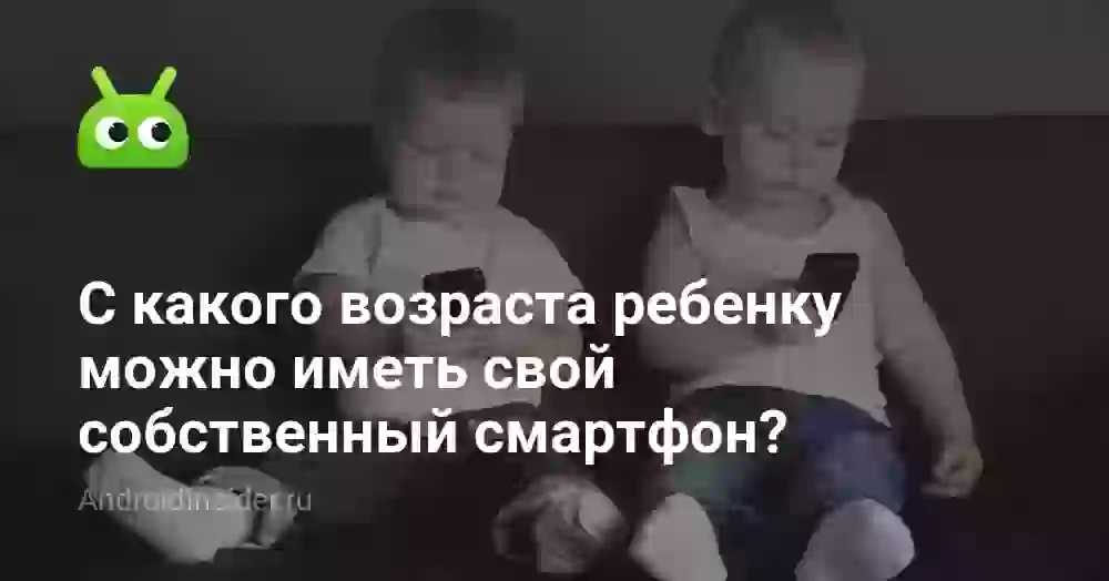С какого возраста ребенку можно иметь свой собственный смартфон?
