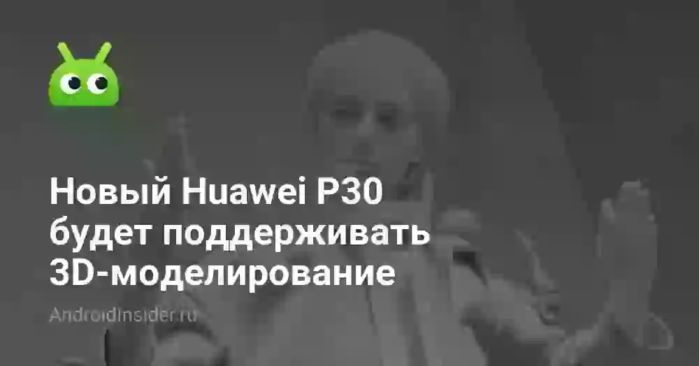 Новый Huawei P30 будет поддерживать 3D-моделирование