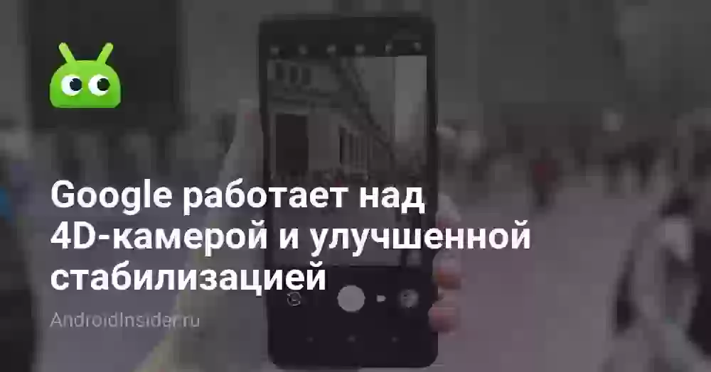 Google работает над 4D-камерой и улучшенной стабилизацией