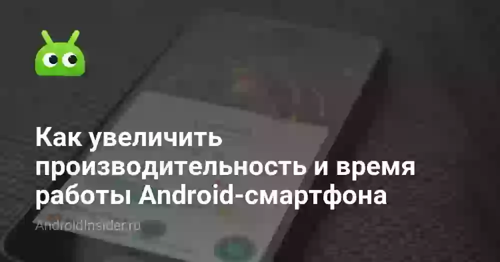 Как увеличить производительность и время работы Android-смартфона