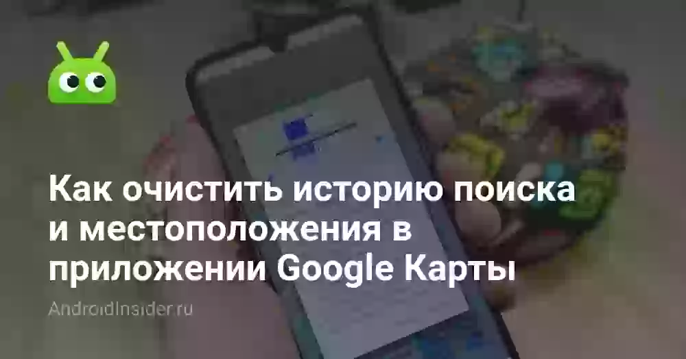 Как очистить историю поиска и местоположения в приложении Google Карты