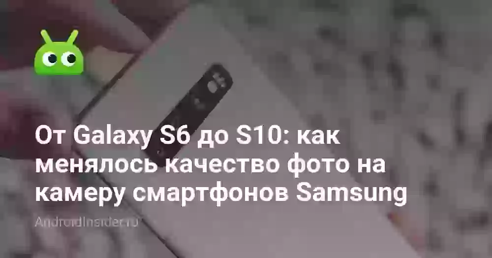 От Galaxy S6 до S10: как менялось качество фото на камеру смартфонов Samsung