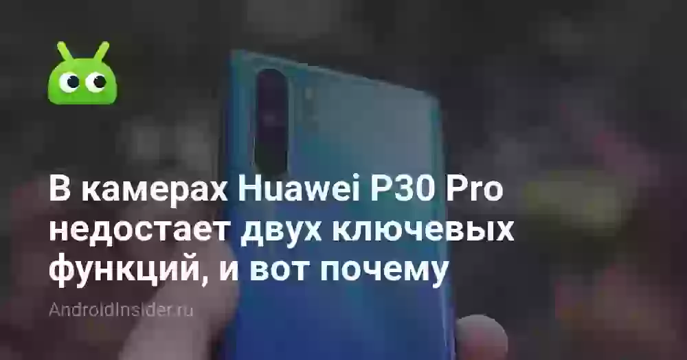 В камерах Huawei P30 Pro недостает двух ключевых функций, и вот почему