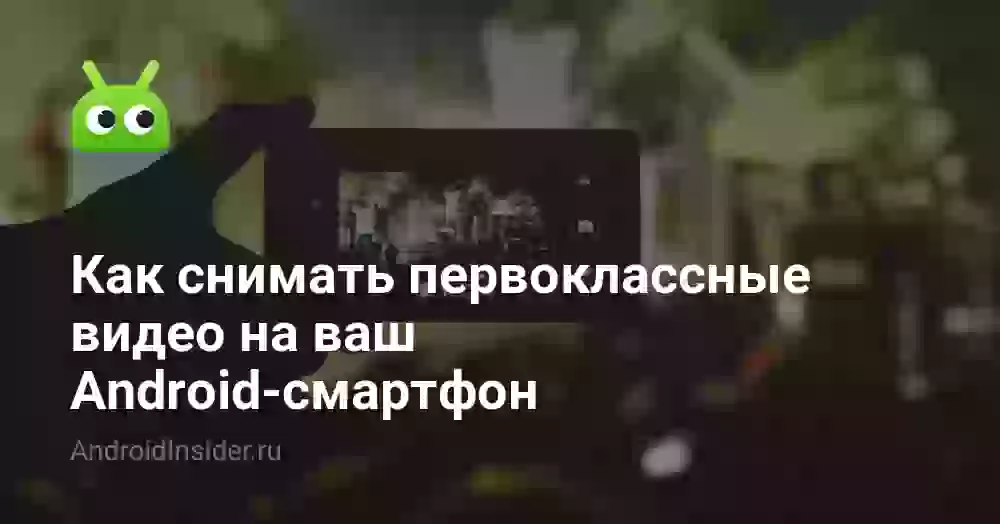 Как снимать первоклассные видео на ваш Android-смартфон