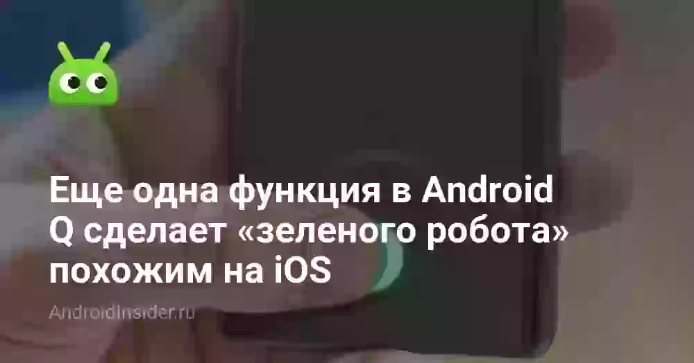 Еще одна функция в Android Q сделает «зеленого робота» похожим на iOS