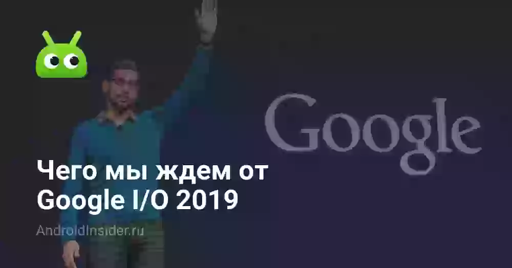 Чего мы ждем от Google I/O 2019