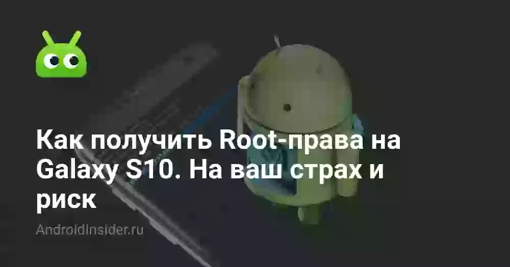 Как получить Root-права на Galaxy S10. На ваш страх и риск