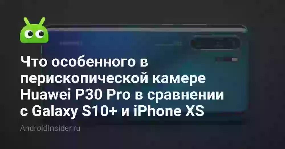 Что особенного в перископической камере Huawei P30 Pro в сравнении с Galaxy S10+ и iPhone XS