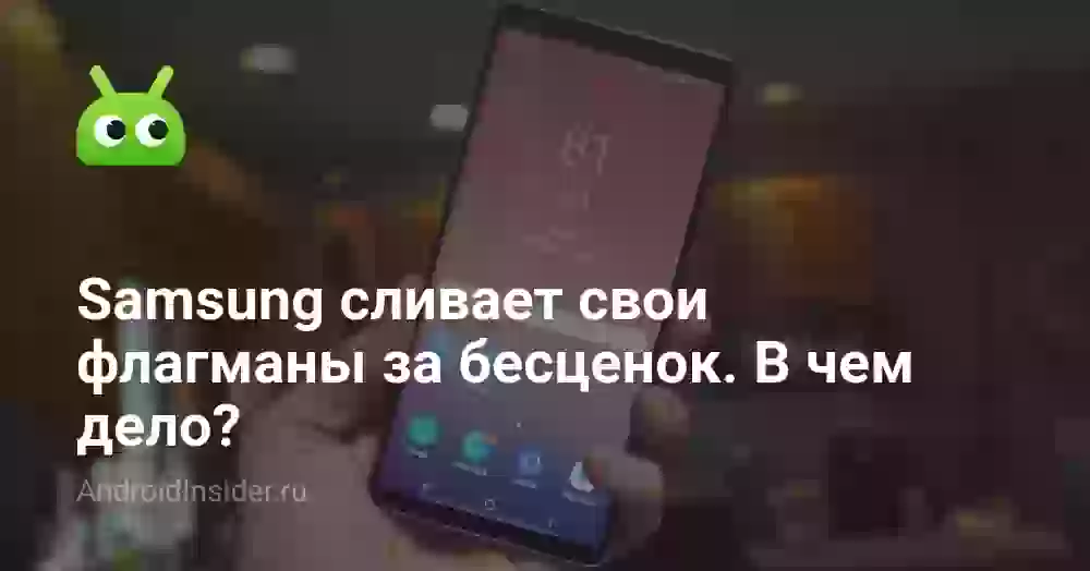Samsung сливает свои флагманы за бесценок. В чем дело?