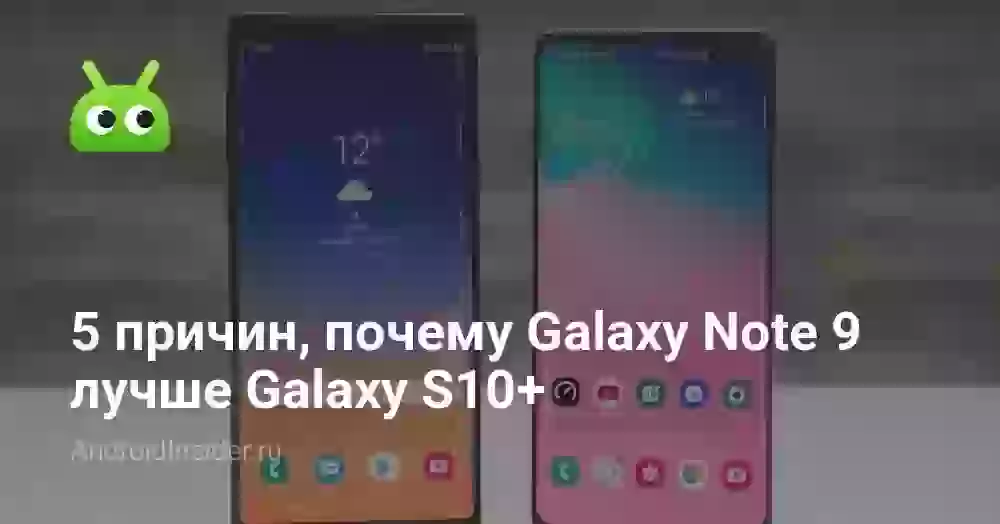 5 причин, почему Galaxy Note 9 лучше Galaxy S10+