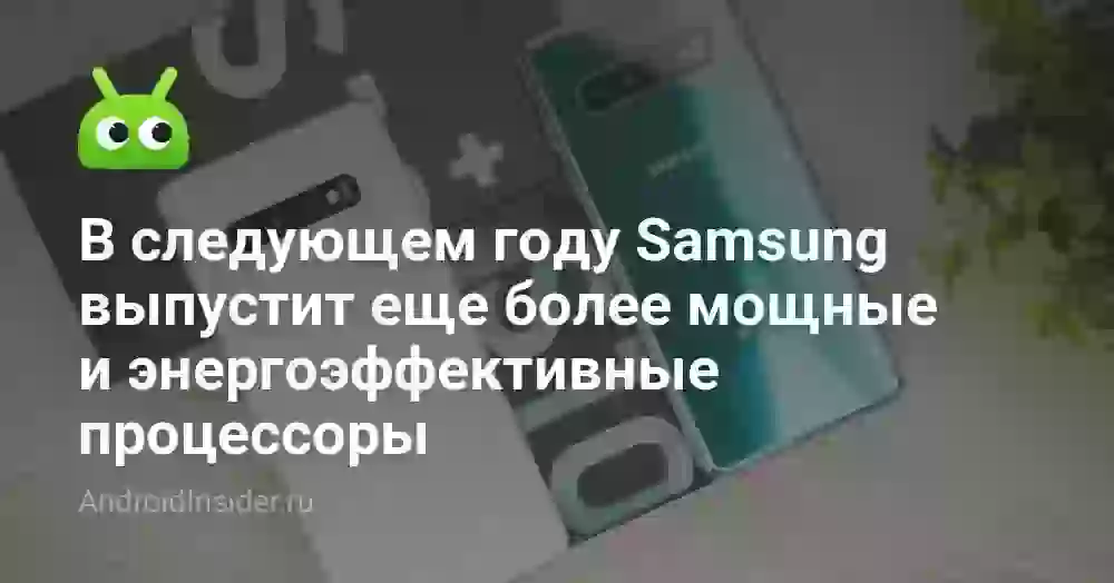 В следующем году Samsung выпустит еще более мощные и энергоэффективные процессоры