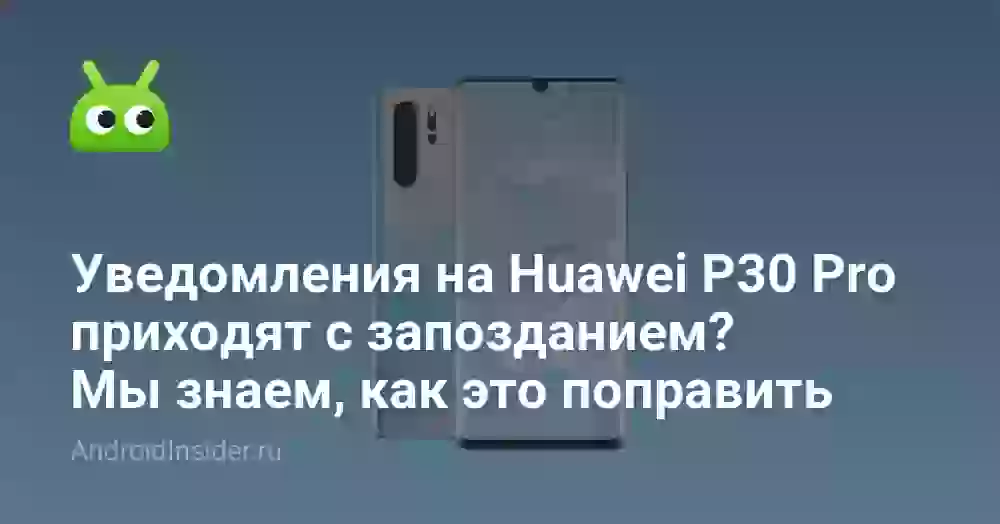 Уведомления на Huawei P30 Pro приходят с запозданием? Мы знаем, как это поправить