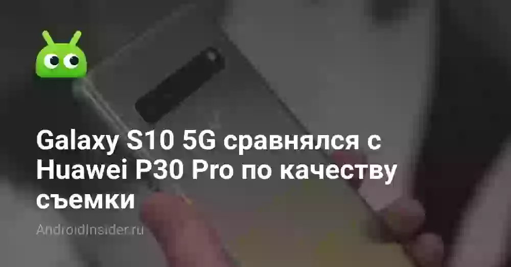Galaxy S10 5G сравнялся с Huawei P30 Pro по качеству съемки